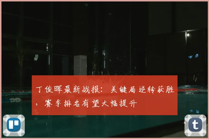 丁俊晖最新战报:关键局逆转获胜,赛季排名有望大幅提升