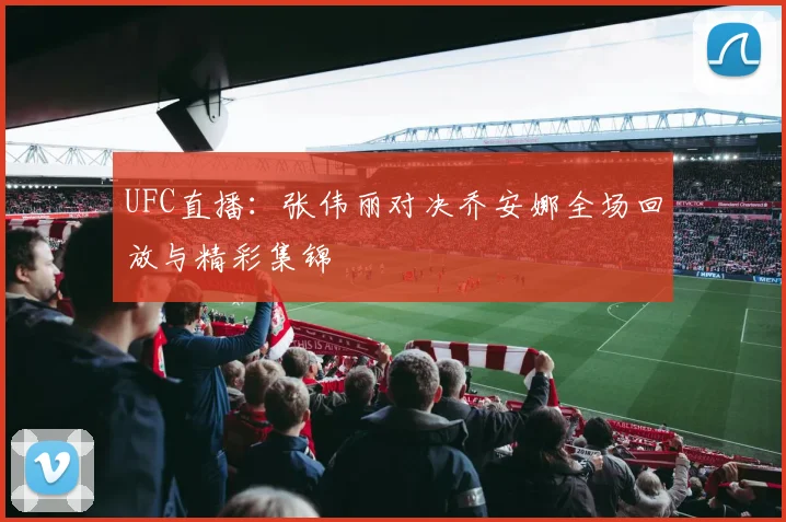 UFC直播：张伟丽对决乔安娜全场回放与精彩集锦