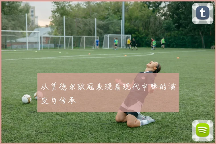 从贾德尔欧冠表现看现代中锋的演变与传承