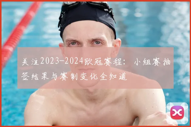 关注2023-2024欧冠赛程：小组赛抽签结果与赛制变化全知道