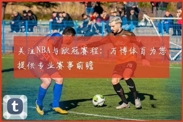 关注NBA与欧冠赛程：万博体育为您提供专业赛事前瞻