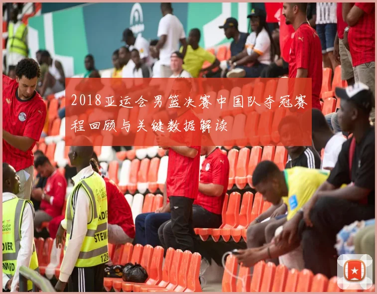 2018亚运会男篮决赛中国队夺冠赛程回顾与关键数据解读