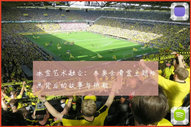 冰雪艺术融合：冬奥会滑雪主题绘画背后的故事与热潮