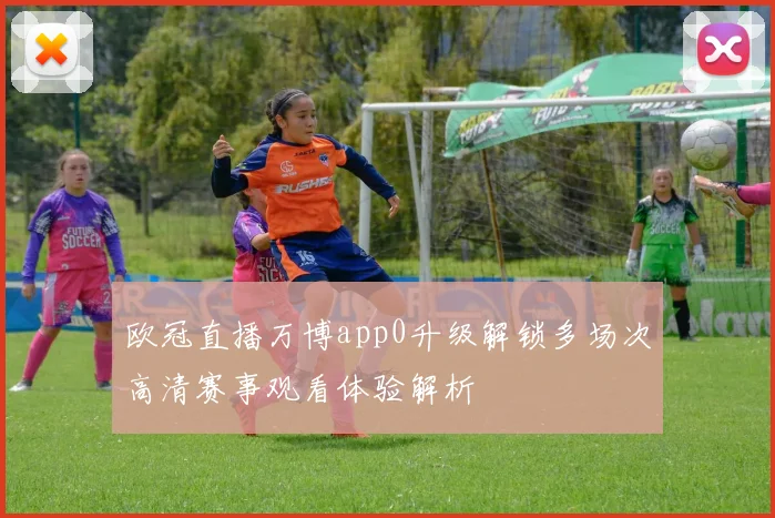 欧冠直播万博app0升级解锁多场次高清赛事观看体验解析