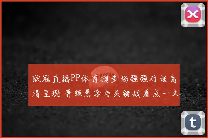 欧冠直播PP体育携多场强强对话高清呈现 晋级悬念与关键战看点一文梳理