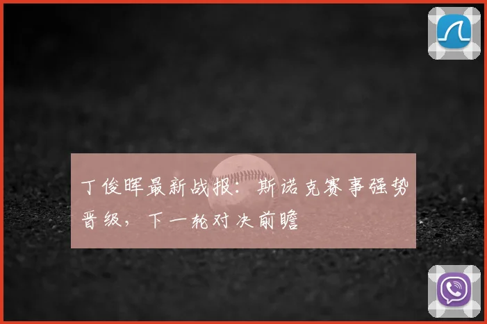 丁俊晖最新战报：斯诺克赛事强势晋级，下一轮对决前瞻