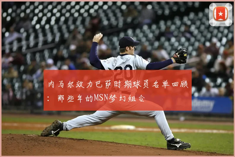 内马尔效力巴萨时期球员名单回顾：那些年的MSN梦幻组合