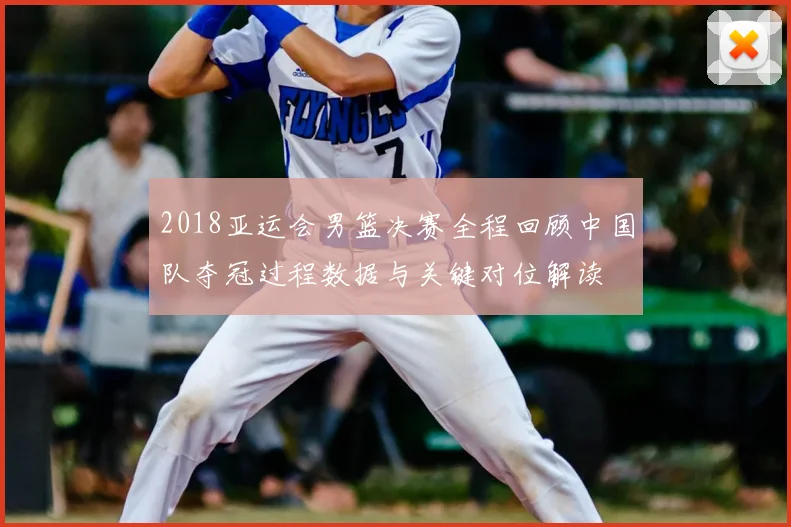 2018亚运会男篮决赛全程回顾中国队夺冠过程数据与关键对位解读