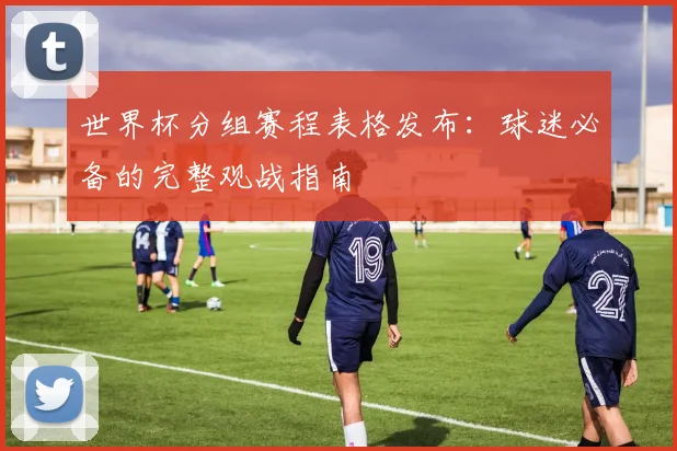 世界杯分组赛程表格发布：球迷必备的完整观战指南